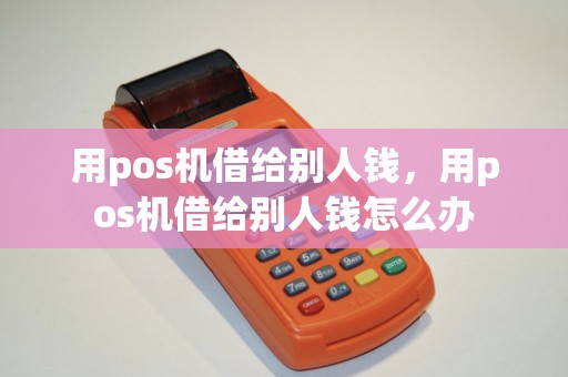 用pos机借给别人钱，用pos机借给别人钱怎么办
