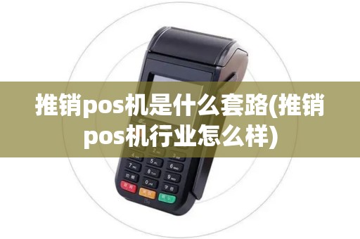 推销pos机是什么套路(推销pos机行业怎么样)