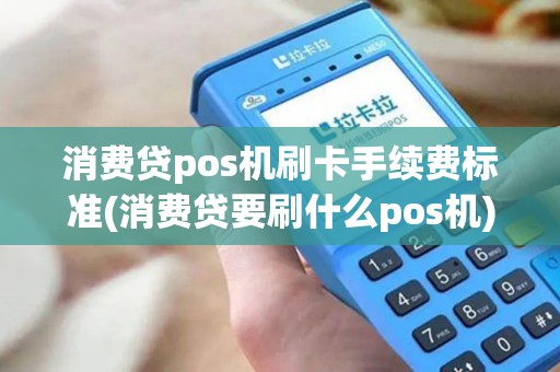 消费贷pos机刷卡手续费标准(消费贷要刷什么pos机)