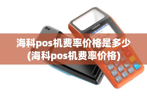 海科pos机费率价格是多少(海科pos机费率价格)