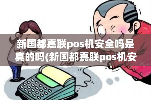 新国都嘉联pos机安全吗是真的吗(新国都嘉联pos机安全吗)