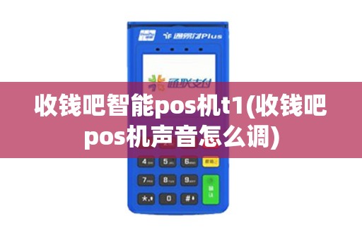 收钱吧智能pos机t1(收钱吧pos机声音怎么调)