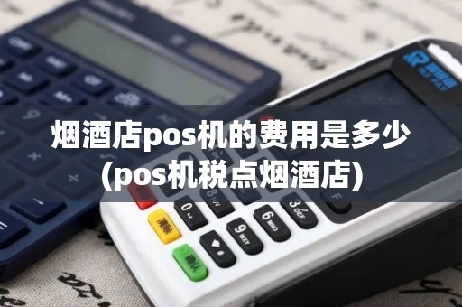 烟酒店pos机的费用是多少(pos机税点烟酒店)