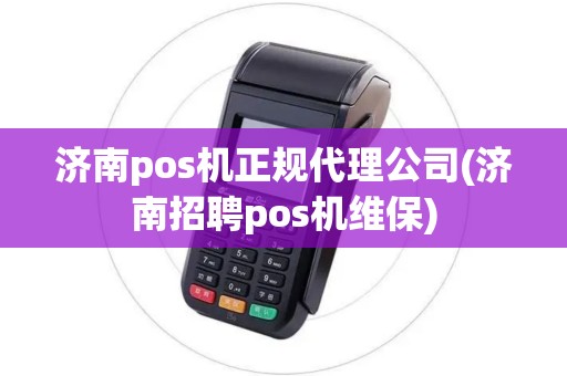 济南pos机正规代理公司(济南招聘pos机维保)
