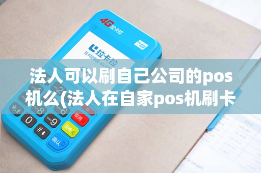 法人可以刷自己公司的pos机么(法人在自家pos机刷卡么)