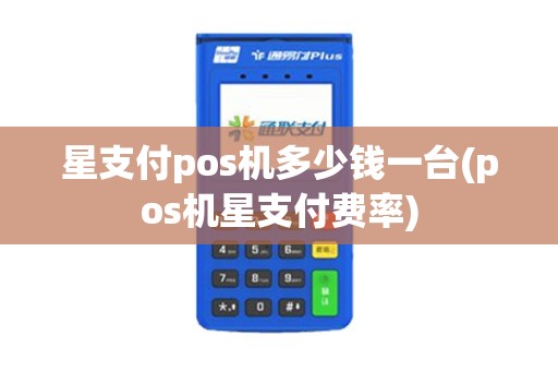 星支付pos机多少钱一台(pos机星支付费率)