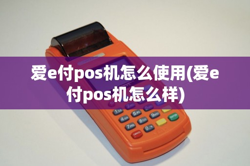 爱e付pos机怎么使用(爱e付pos机怎么样)