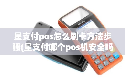 星支付pos怎么刷卡方法步骤(星支付哪个pos机安全吗)