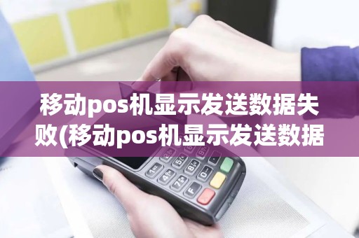 移动pos机显示发送数据失败(移动pos机显示发送数据失败什么意思)