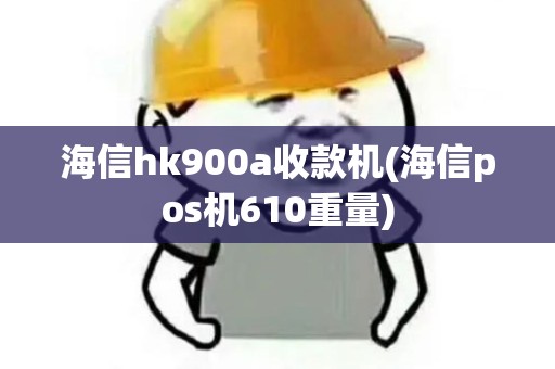 海信hk900a收款机(海信pos机610重量)