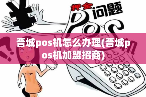 晋城pos机怎么办理(晋城pos机加盟招商)