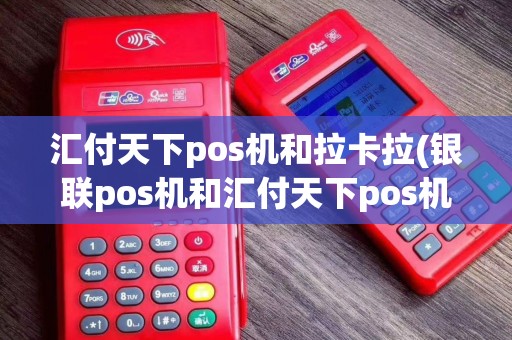 汇付天下pos机和拉卡拉(银联pos机和汇付天下pos机)