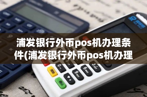 浦发银行外币pos机办理条件(浦发银行外币pos机办理)