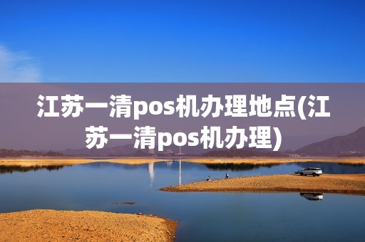 江苏一清pos机办理地点(江苏一清pos机办理)