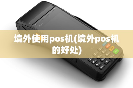 境外使用pos机(境外pos机的好处)