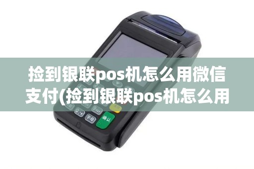捡到银联pos机怎么用微信支付(捡到银联pos机怎么用)