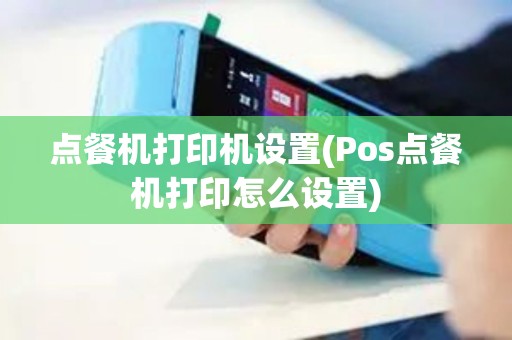 点餐机打印机设置(Pos点餐机打印怎么设置)