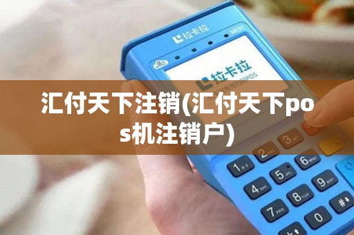 汇付天下注销(汇付天下pos机注销户)