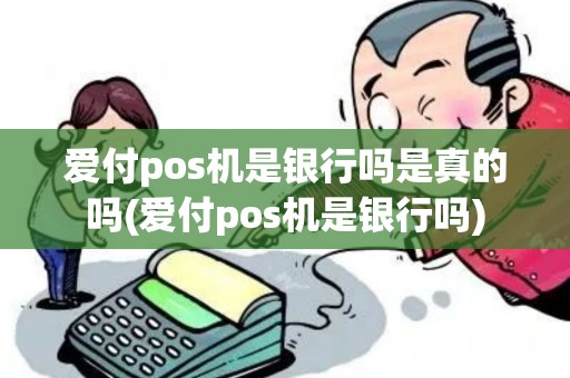 爱付pos机是银行吗是真的吗(爱付pos机是银行吗)