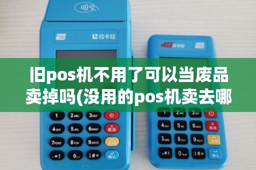 旧pos机不用了可以当废品卖掉吗(没用的pos机卖去哪里)