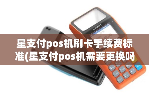 星支付pos机刷卡手续费标准(星支付pos机需要更换吗)