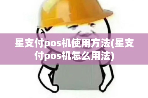 星支付pos机使用方法(星支付pos机怎么用法)