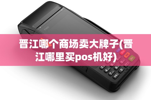 晋江哪个商场卖大牌子(晋江哪里买pos机好)
