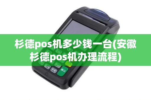 杉德pos机多少钱一台(安徽杉德pos机办理流程)