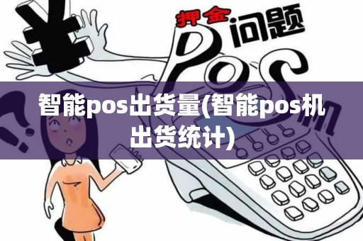 智能pos出货量(智能pos机出货统计)