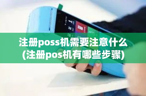 注册poss机需要注意什么(注册pos机有哪些步骤)