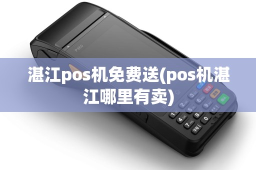 湛江pos机免费送(pos机湛江哪里有卖)