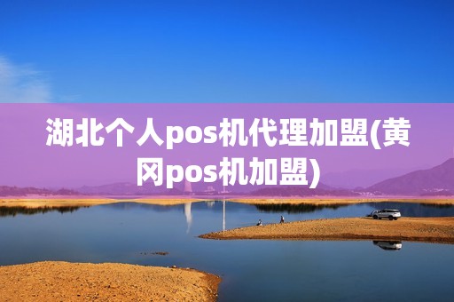 湖北个人pos机代理加盟(黄冈pos机加盟)