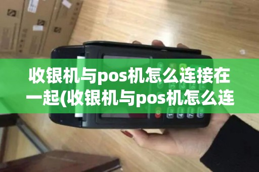 收银机与pos机怎么连接在一起(收银机与pos机怎么连接)