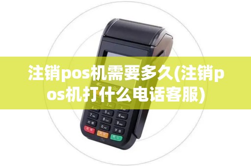 注销pos机需要多久(注销pos机打什么电话客服)