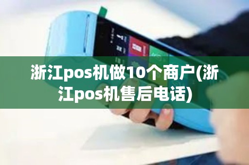 浙江pos机做10个商户(浙江pos机售后电话)