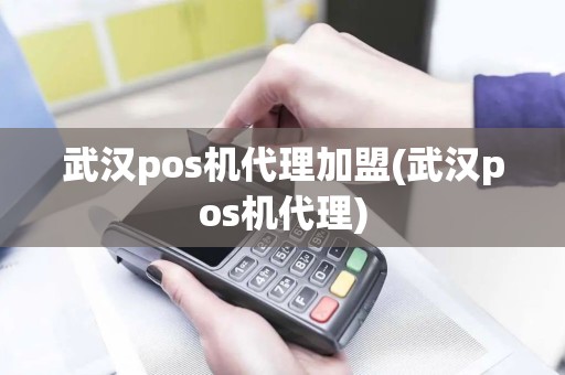 武汉pos机代理加盟(武汉pos机代理)