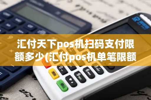汇付天下pos机扫码支付限额多少(汇付pos机单笔限额多少)