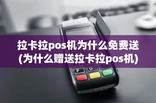 拉卡拉pos机为什么免费送(为什么赠送拉卡拉pos机)