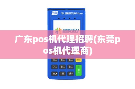 广东pos机代理招聘(东莞pos机代理商)