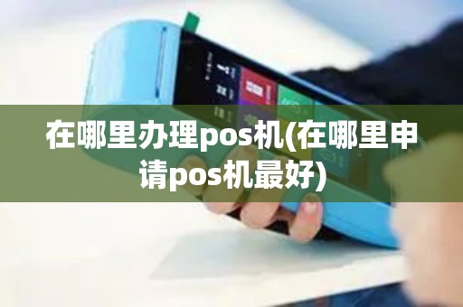 在哪里办理pos机(在哪里申请pos机最好)