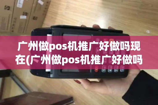 广州做pos机推广好做吗现在(广州做pos机推广好做吗)