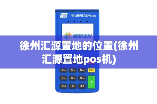 徐州汇源置地的位置(徐州汇源置地pos机)
