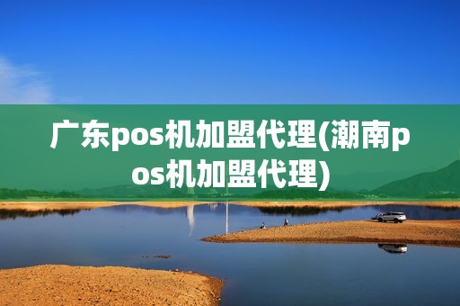 广东pos机加盟代理(潮南pos机加盟代理)