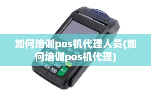 如何培训pos机代理人员(如何培训pos机代理)