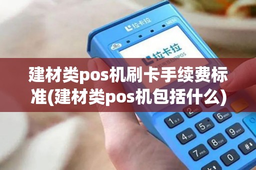 建材类pos机刷卡手续费标准(建材类pos机包括什么)