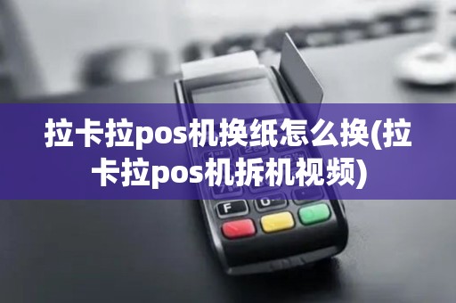 拉卡拉pos机换纸怎么换(拉卡拉pos机拆机视频)