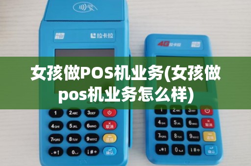 女孩做POS机业务(女孩做pos机业务怎么样)