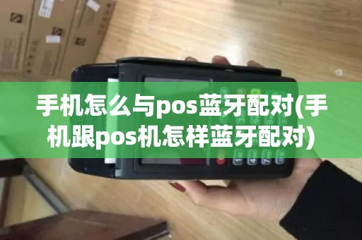 手机怎么与pos蓝牙配对(手机跟pos机怎样蓝牙配对)