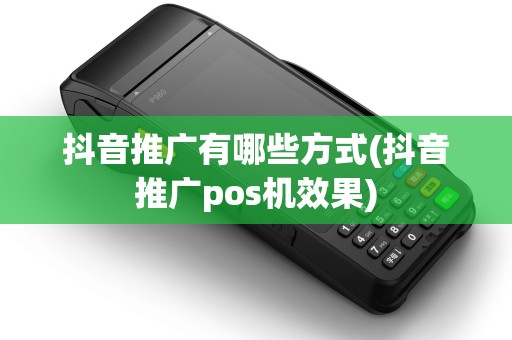抖音推广有哪些方式(抖音推广pos机效果)