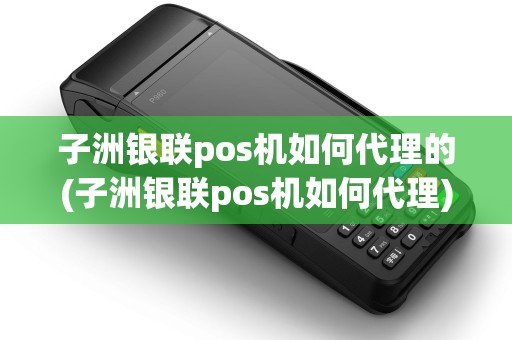 子洲银联pos机如何代理的(子洲银联pos机如何代理)